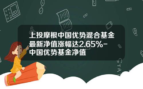上投摩根中国优势混合基金最新净值涨幅达2.65%-中国优势基金净值