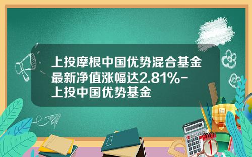 上投摩根中国优势混合基金最新净值涨幅达2.81%-上投中国优势基金