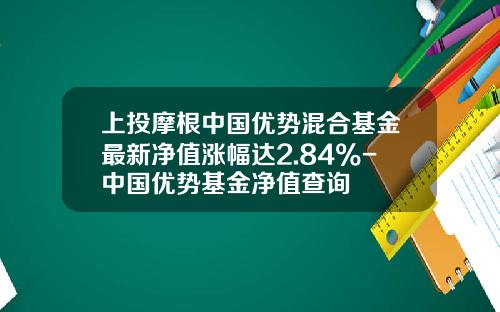 上投摩根中国优势混合基金最新净值涨幅达2.84%-中国优势基金净值查询