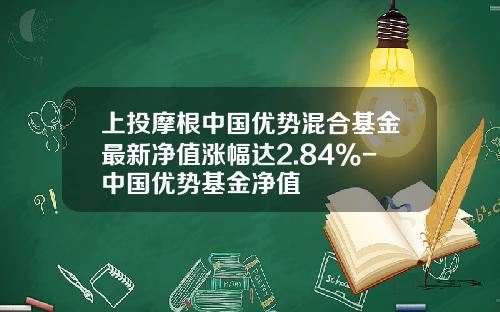 上投摩根中国优势混合基金最新净值涨幅达2.84%-中国优势基金净值