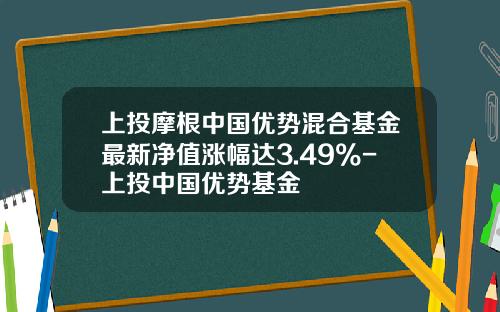 上投摩根中国优势混合基金最新净值涨幅达3.49%-上投中国优势基金