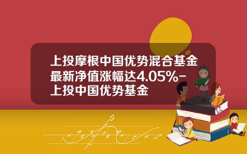 上投摩根中国优势混合基金最新净值涨幅达4.05%-上投中国优势基金