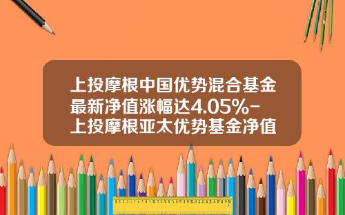 上投摩根中国优势混合基金最新净值涨幅达4.05%-上投摩根亚太优势基金净值