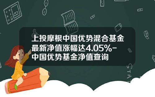 上投摩根中国优势混合基金最新净值涨幅达4.05%-中国优势基金净值查询