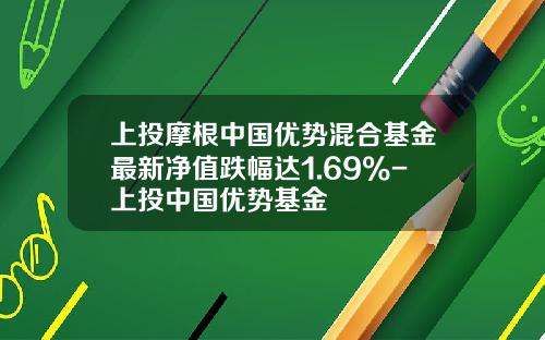 上投摩根中国优势混合基金最新净值跌幅达1.69%-上投中国优势基金