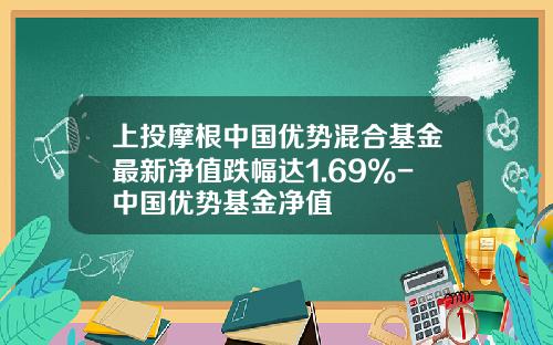 上投摩根中国优势混合基金最新净值跌幅达1.69%-中国优势基金净值