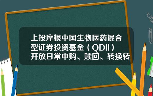 上投摩根中国生物医药混合型证券投资基金（QDII）开放日常申购、赎回、转换转入及定期定额投资业务公告-买基金收益是交易后多少个xin
