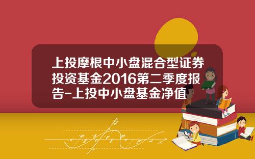 上投摩根中小盘混合型证券投资基金2016第二季度报告-上投中小盘基金净值
