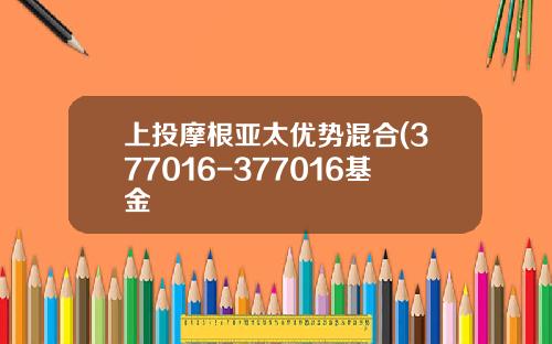 上投摩根亚太优势混合(377016-377016基金