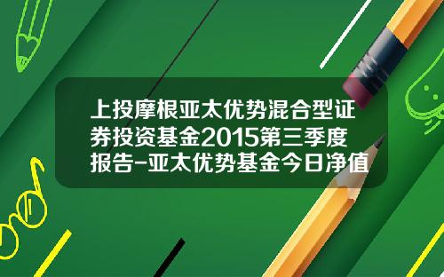 上投摩根亚太优势混合型证券投资基金2015第三季度报告-亚太优势基金今日净值