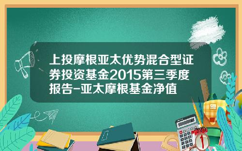 上投摩根亚太优势混合型证券投资基金2015第三季度报告-亚太摩根基金净值