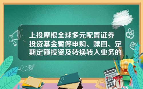 上投摩根全球多元配置证券投资基金暂停申购、赎回、定期定额投资及转换转入业务的公告-上投基金网