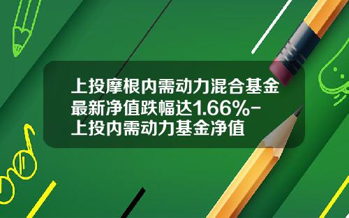 上投摩根内需动力混合基金最新净值跌幅达1.66%-上投内需动力基金净值