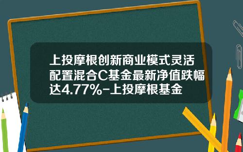 上投摩根创新商业模式灵活配置混合C基金最新净值跌幅达4.77%-上投摩根基金今日净值