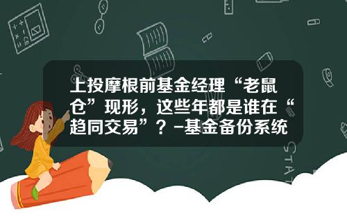 上投摩根前基金经理“老鼠仓”现形，这些年都是谁在“趋同交易”？-基金备份系统
