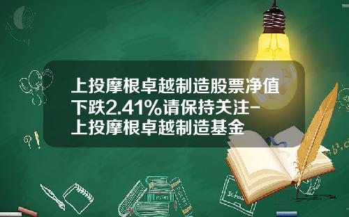 上投摩根卓越制造股票净值下跌2.41%请保持关注-上投摩根卓越制造基金