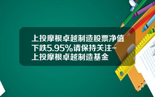 上投摩根卓越制造股票净值下跌5.95%请保持关注-上投摩根卓越制造基金