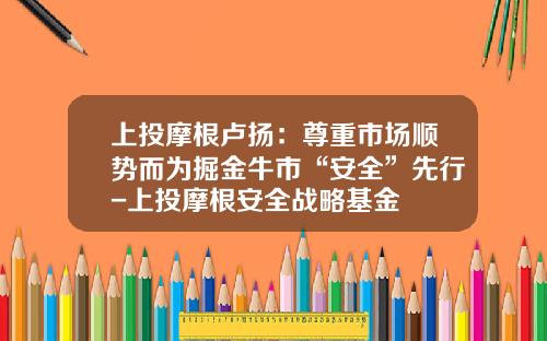 上投摩根卢扬：尊重市场顺势而为掘金牛市“安全”先行-上投摩根安全战略基金