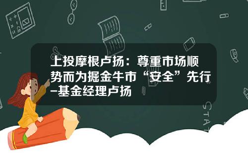 上投摩根卢扬：尊重市场顺势而为掘金牛市“安全”先行-基金经理卢扬