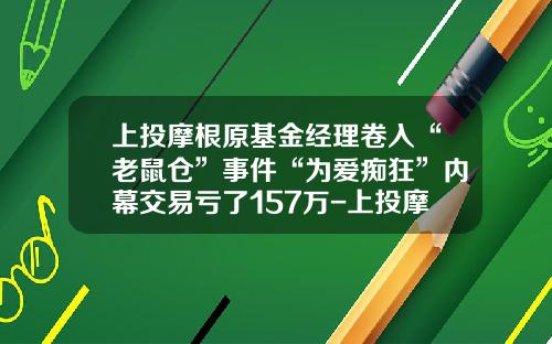 上投摩根原基金经理卷入“老鼠仓”事件“为爱痴狂”内幕交易亏了157万-上投摩根卓越制造基金