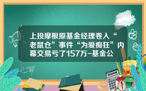 上投摩根原基金经理卷入“老鼠仓”事件“为爱痴狂”内幕交易亏了157万-基金公司下单