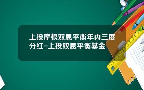 上投摩根双息平衡年内三度分红-上投双息平衡基金