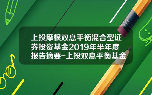 上投摩根双息平衡混合型证券投资基金2019年半年度报告摘要-上投双息平衡基金净值