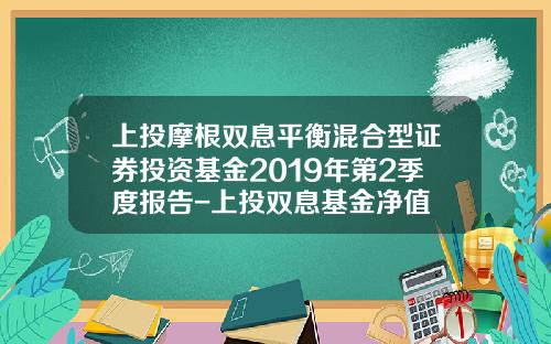 上投摩根双息平衡混合型证券投资基金2019年第2季度报告-上投双息基金净值