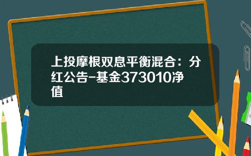 上投摩根双息平衡混合：分红公告-基金373010净值