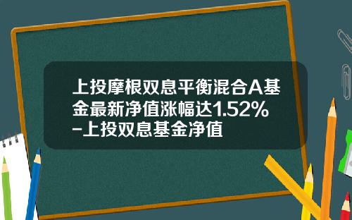 上投摩根双息平衡混合A基金最新净值涨幅达1.52%-上投双息基金净值