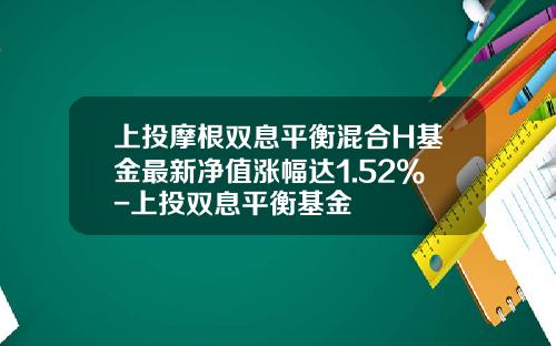 上投摩根双息平衡混合H基金最新净值涨幅达1.52%-上投双息平衡基金
