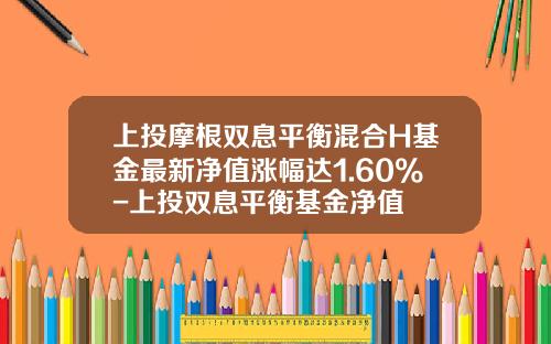 上投摩根双息平衡混合H基金最新净值涨幅达1.60%-上投双息平衡基金净值