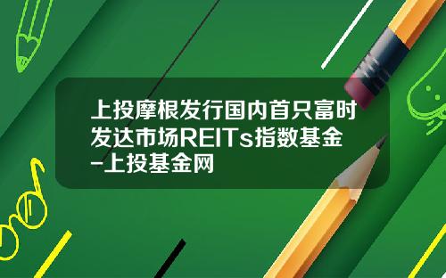 上投摩根发行国内首只富时发达市场REITs指数基金-上投基金网