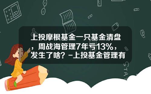 上投摩根基金一只基金清盘，周战海管理7年亏13%，发生了啥？-上投基金管理有限公司