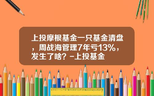 上投摩根基金一只基金清盘，周战海管理7年亏13%，发生了啥？-上投基金