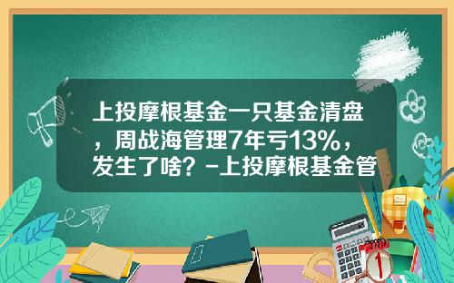 上投摩根基金一只基金清盘，周战海管理7年亏13%，发生了啥？-上投摩根基金管理有限公司