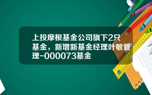 上投摩根基金公司旗下2只基金，新增新基金经理叶敏管理-000073基金
