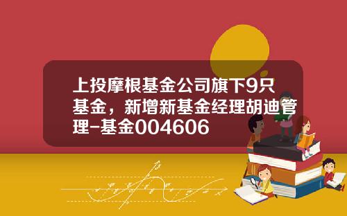 上投摩根基金公司旗下9只基金，新增新基金经理胡迪管理-基金004606