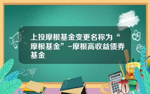 上投摩根基金变更名称为“摩根基金”-摩根高收益债券基金