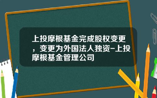 上投摩根基金完成股权变更，变更为外国法人独资-上投摩根基金管理公司