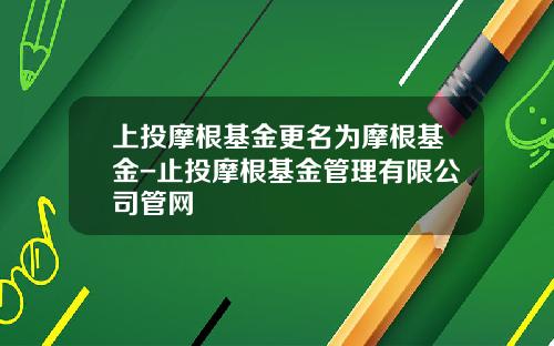 上投摩根基金更名为摩根基金-止投摩根基金管理有限公司管网