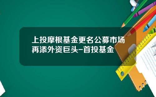 上投摩根基金更名公募市场再添外资巨头-首投基金
