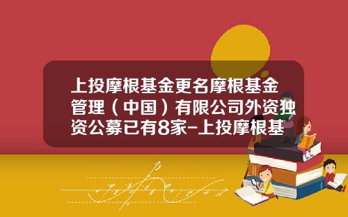 上投摩根基金更名摩根基金管理（中国）有限公司外资独资公募已有8家-上投摩根基金管理有限公司