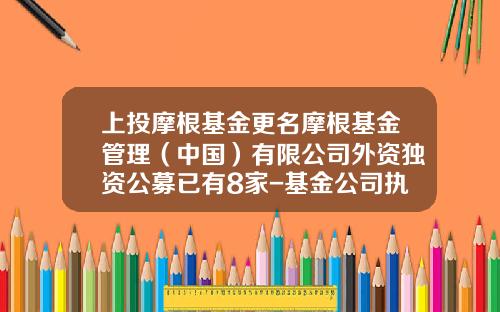 上投摩根基金更名摩根基金管理（中国）有限公司外资独资公募已有8家-基金公司执照