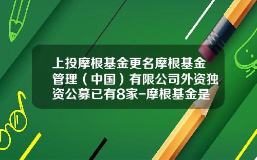 上投摩根基金更名摩根基金管理（中国）有限公司外资独资公募已有8家-摩根基金是什么基金