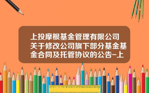 上投摩根基金管理有限公司关于修改公司旗下部分基金基金合同及托管协议的公告-上投基金官网