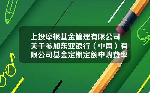 上投摩根基金管理有限公司关于参加东亚银行（中国）有限公司基金定期定额申购费率优惠活动的公告-东亚银行基金