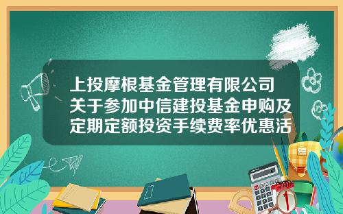 上投摩根基金管理有限公司关于参加中信建投基金申购及定期定额投资手续费率优惠活动的公告-中信基金官网