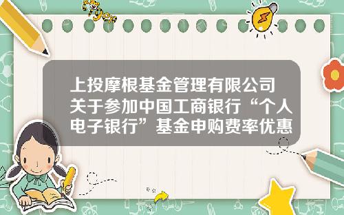 上投摩根基金管理有限公司关于参加中国工商银行“个人电子银行”基金申购费率优惠活动及“2020倾心回馈”基金定投优惠活动的公告-工行网上基金定投