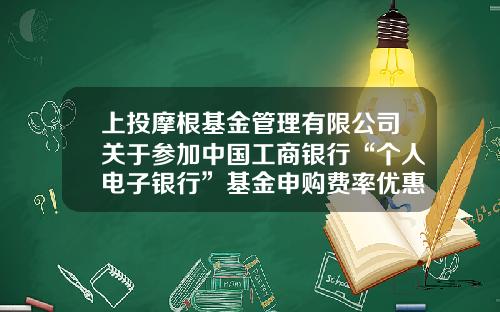 上投摩根基金管理有限公司关于参加中国工商银行“个人电子银行”基金申购费率优惠活动及“2021倾心回馈”基金定投优惠活动的公告-工商基金定投